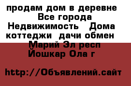 продам дом в деревне - Все города Недвижимость » Дома, коттеджи, дачи обмен   . Марий Эл респ.,Йошкар-Ола г.